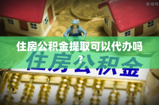 天全住房公积金提取可以代办吗？