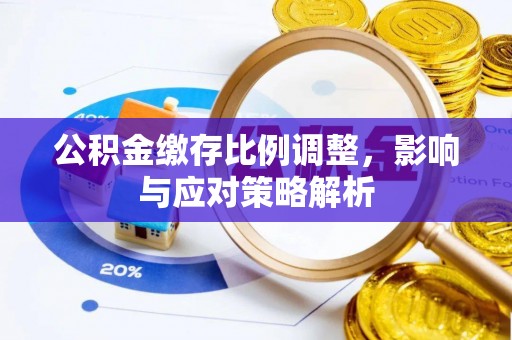天全公积金缴存比例调整，影响与应对策略解析