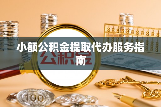 天全小额公积金提取代办服务指南