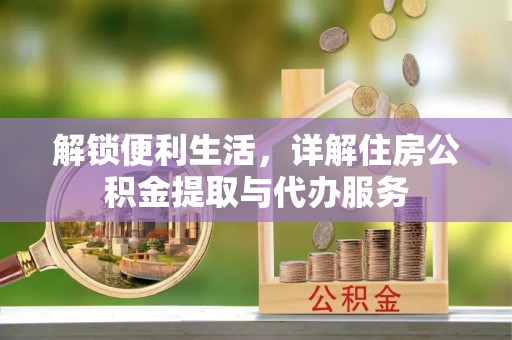 天全解锁便利生活，详解住房公积金提取与代办服务