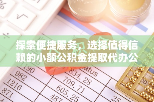 天全探索便捷服务，选择值得信赖的小额公积金提取代办公司