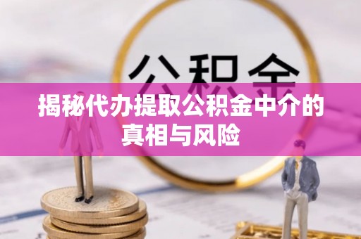 天全揭秘代办提取公积金中介的真相与风险