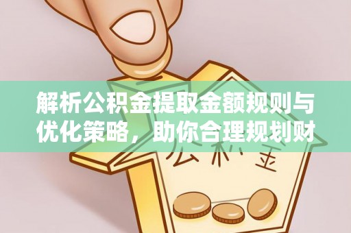 天全解析公积金提取金额规则与优化策略，助你合理规划财务未来