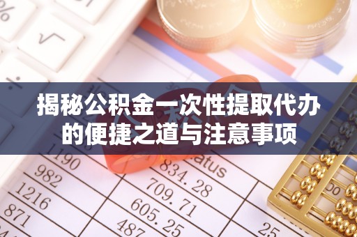 天全揭秘公积金一次性提取代办的便捷之道与注意事项