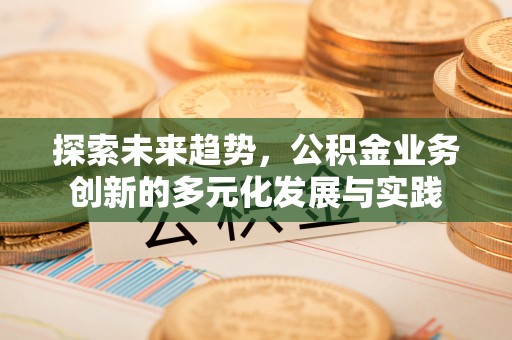 天全探索未来趋势，公积金业务创新的多元化发展与实践