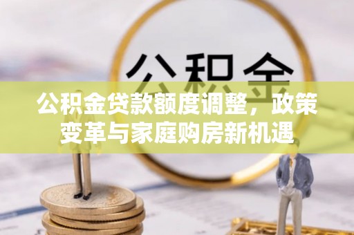 天全公积金贷款额度调整，政策变革与家庭购房新机遇