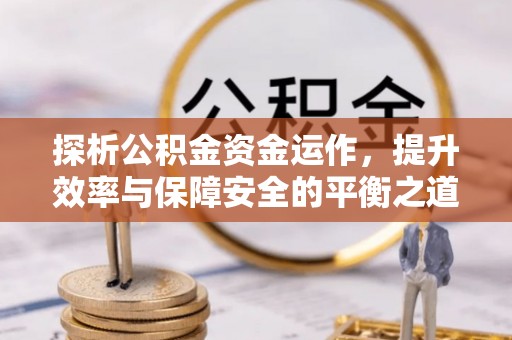 天全探析公积金资金运作，提升效率与保障安全的平衡之道