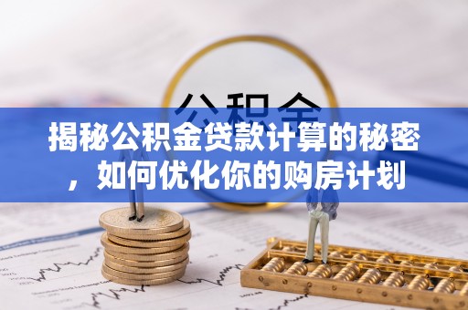 天全揭秘公积金贷款计算的秘密，如何优化你的购房计划
