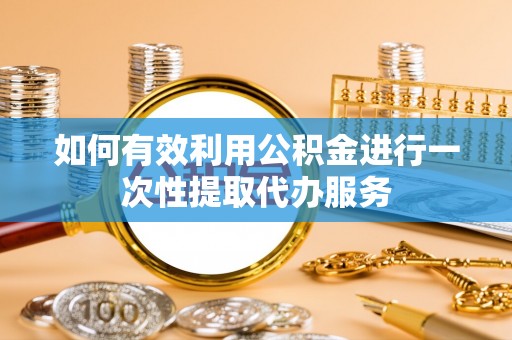 天全如何有效利用公积金进行一次性提取代办服务