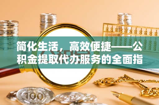 天全简化生活，高效便捷——公积金提取代办服务的全面指南