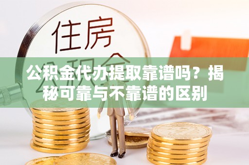 天全公积金代办提取靠谱吗？揭秘可靠与不靠谱的区别