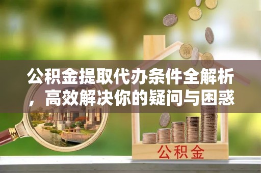 天全公积金提取代办条件全解析，高效解决你的疑问与困惑