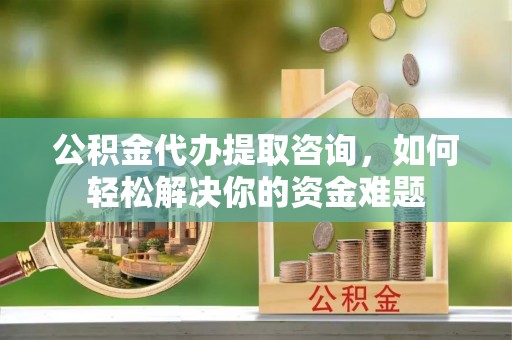 天全公积金代办提取咨询，如何轻松解决你的资金难题