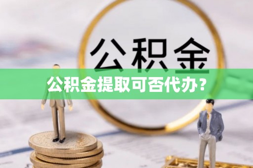 天全公积金提取可否代办？