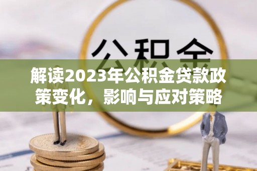 天全解读2023年公积金贷款政策变化，影响与应对策略