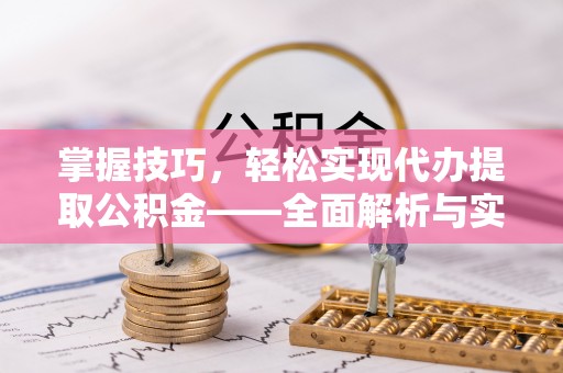 天全掌握技巧，轻松实现代办提取公积金——全面解析与实践指南