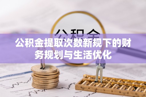 天全公积金提取次数新规下的财务规划与生活优化