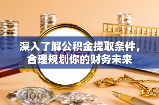 天全深入了解公积金提取条件，合理规划你的财务未来