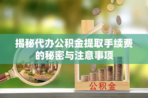天全揭秘代办公积金提取手续费的秘密与注意事项