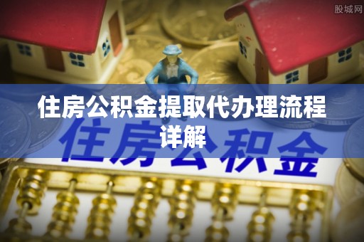 天全住房公积金提取代办理流程详解