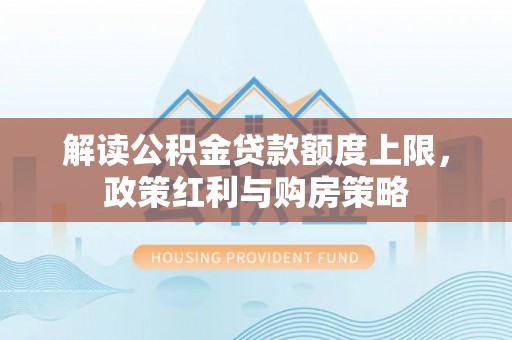 天全解读公积金贷款额度上限，政策红利与购房策略