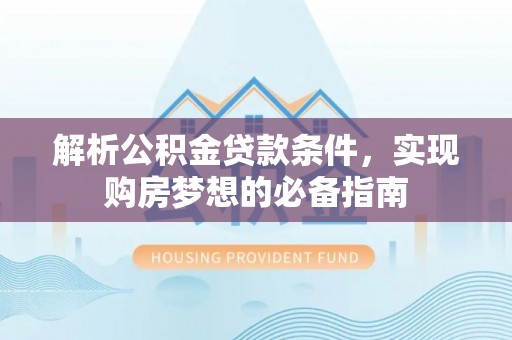 天全解析公积金贷款条件，实现购房梦想的必备指南