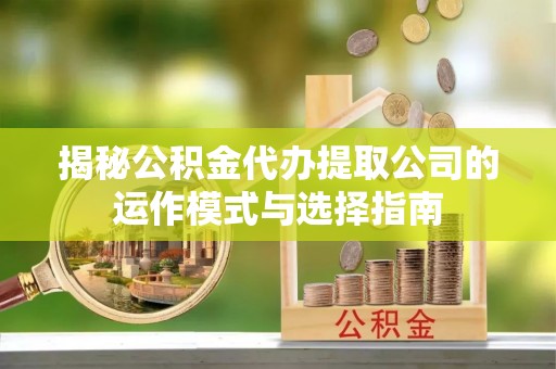 天全揭秘公积金代办提取公司的运作模式与选择指南