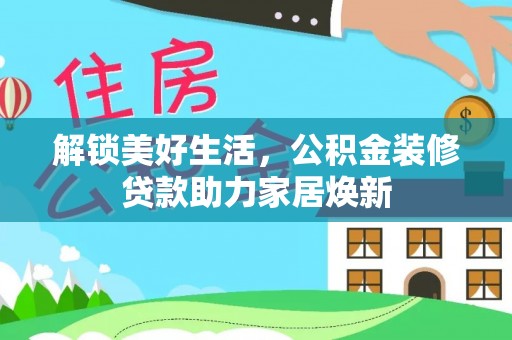 天全解锁美好生活，公积金装修贷款助力家居焕新