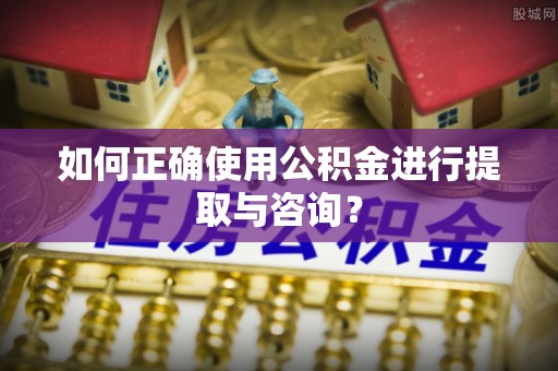 天全如何正确使用公积金进行提取与咨询？