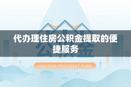 天全代办理住房公积金提取的便捷服务