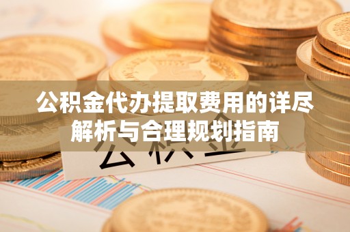 天全公积金代办提取费用的详尽解析与合理规划指南
