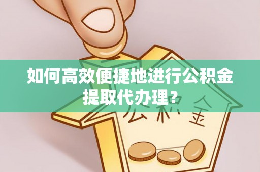 天全如何高效便捷地进行公积金提取代办理？