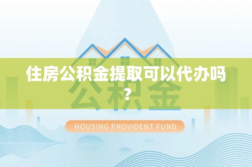 天全住房公积金提取可以代办吗？