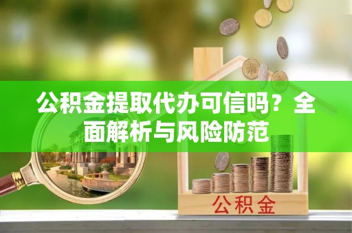 天全公积金提取代办可信吗？全面解析与风险防范